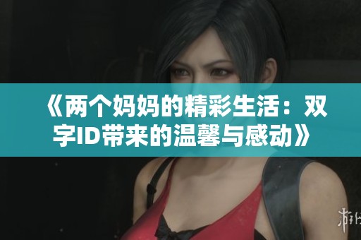 《两个妈妈的精彩生活：双字ID带来的温馨与感动》