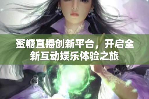 蜜糖直播创新平台，开启全新互动娱乐体验之旅