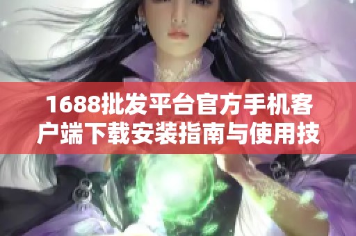 1688批发平台官方手机客户端下载安装指南与使用技巧解析