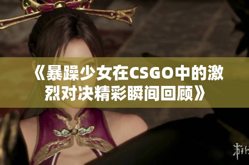 《暴躁少女在CSGO中的激烈对决精彩瞬间回顾》