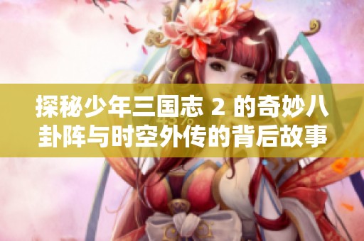 探秘少年三国志 2 的奇妙八卦阵与时空外传的背后故事大揭秘
