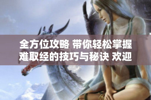 全方位攻略 带你轻松掌握难取经的技巧与秘诀 欢迎来体验天龙精彩世界