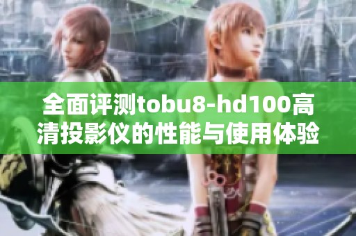 全面评测tobu8-hd100高清投影仪的性能与使用体验