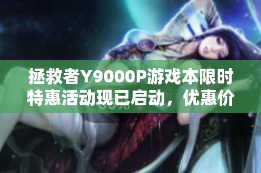 拯救者Y9000P游戏本限时特惠活动现已启动，优惠价格仅需8934元！