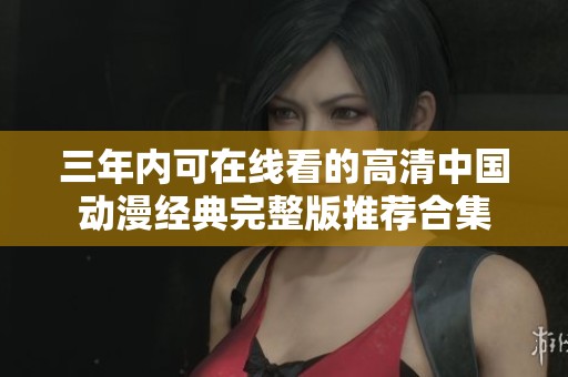 三年内可在线看的高清中国动漫经典完整版推荐合集