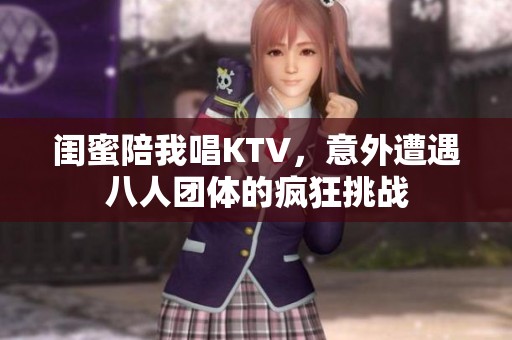 闺蜜陪我唱KTV，意外遭遇八人团体的疯狂挑战