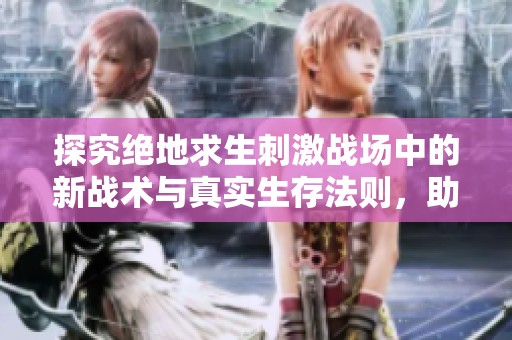 探究绝地求生刺激战场中的新战术与真实生存法则，助你在SBP手游中制胜每一局