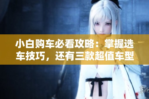 小白购车必看攻略：掌握选车技巧，还有三款超值车型推荐给你！
