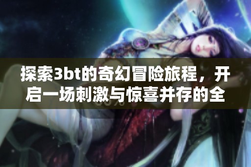 探索3bt的奇幻冒险旅程，开启一场刺激与惊喜并存的全新体验吧！