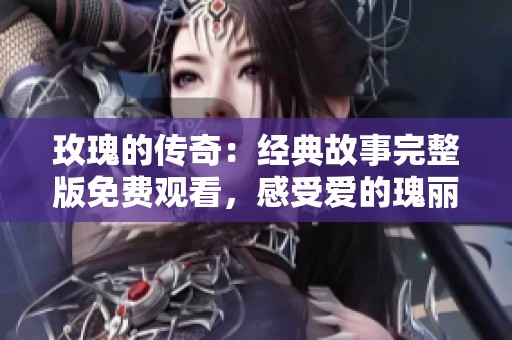 玫瑰的传奇：经典故事完整版免费观看，感受爱的瑰丽与深刻