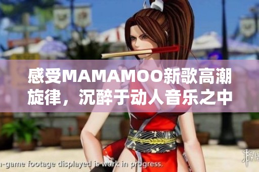 感受MAMAMOO新歌高潮旋律，沉醉于动人音乐之中