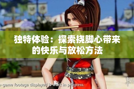 独特体验：探索挠脚心带来的快乐与放松方法