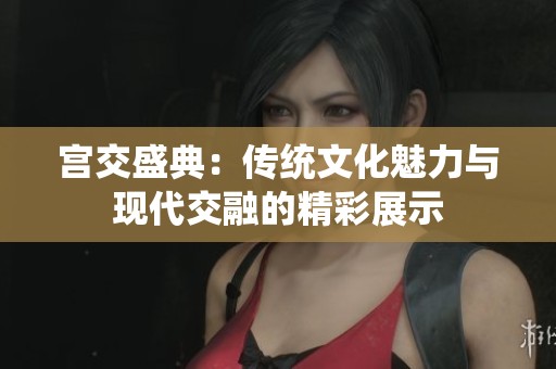 宫交盛典：传统文化魅力与现代交融的精彩展示