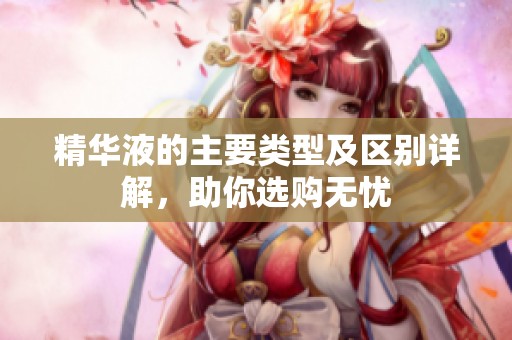精华液的主要类型及区别详解，助你选购无忧