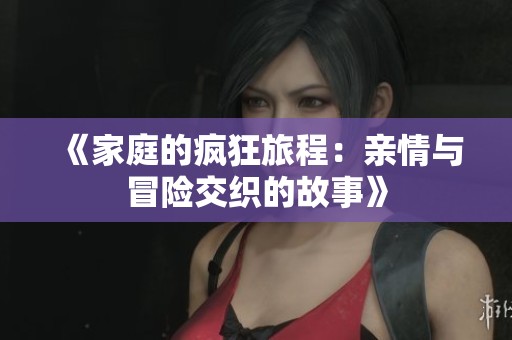 《家庭的疯狂旅程：亲情与冒险交织的故事》