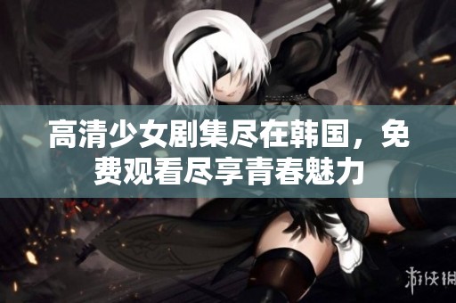 高清少女剧集尽在韩国，免费观看尽享青春魅力