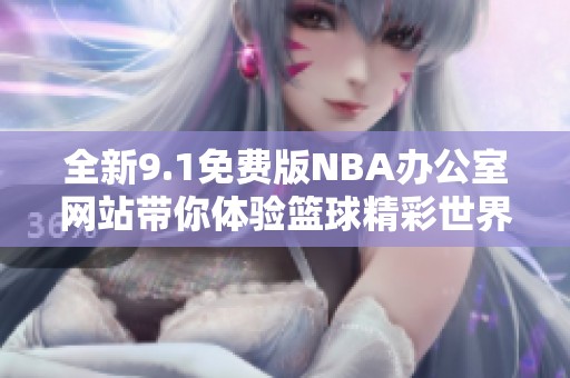 全新9.1免费版NBA办公室网站带你体验篮球精彩世界