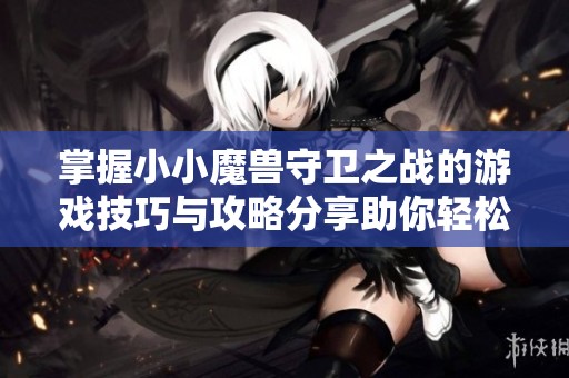 掌握小小魔兽守卫之战的游戏技巧与攻略分享助你轻松畅玩游戏