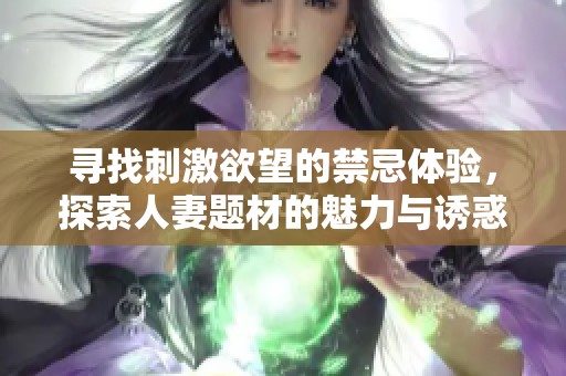 寻找刺激欲望的禁忌体验，探索人妻题材的魅力与诱惑