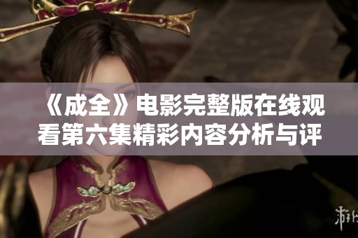 《成全》电影完整版在线观看第六集精彩内容分析与评论