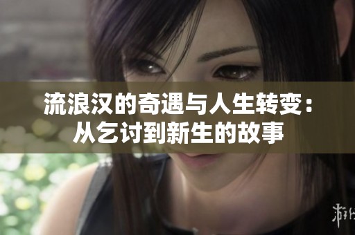 流浪汉的奇遇与人生转变：从乞讨到新生的故事