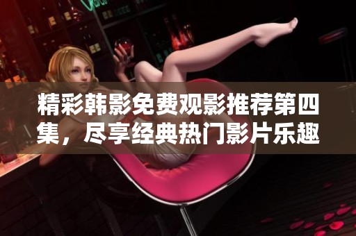 精彩韩影免费观影推荐第四集，尽享经典热门影片乐趣