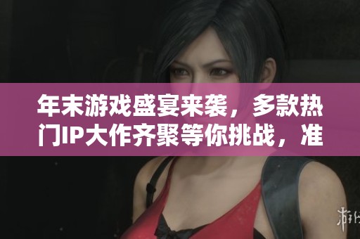 年末游戏盛宴来袭，多款热门IP大作齐聚等你挑战，准备好迎接游戏狂欢了吗