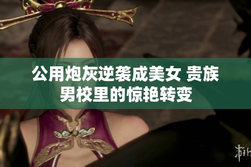 公用炮灰逆袭成美女 贵族男校里的惊艳转变