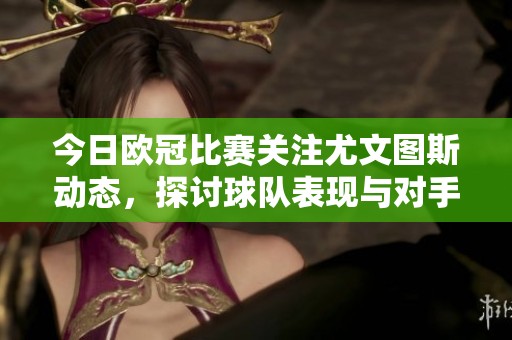 今日欧冠比赛关注尤文图斯动态，探讨球队表现与对手的较量情况