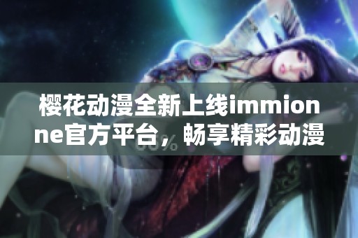 樱花动漫全新上线immionne官方平台，畅享精彩动漫内容