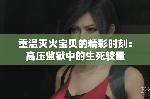 重温灭火宝贝的精彩时刻：高压监狱中的生死较量