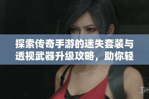 探索传奇手游的迷失套装与透视武器升级攻略，助你轻松提升游戏实力