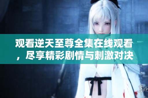 观看逆天至尊全集在线观看，尽享精彩剧情与刺激对决