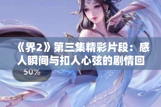 《界2》第三集精彩片段：感人瞬间与扣人心弦的剧情回顾