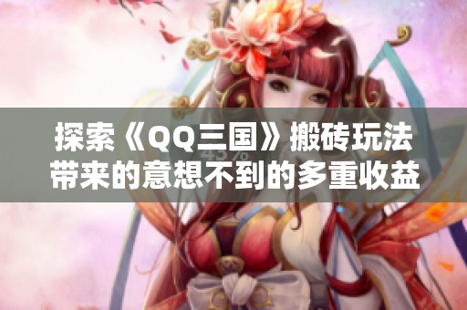 探索《QQ三国》搬砖玩法带来的意想不到的多重收益，你了解这些好处吗