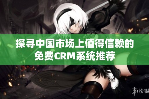 探寻中国市场上值得信赖的免费CRM系统推荐