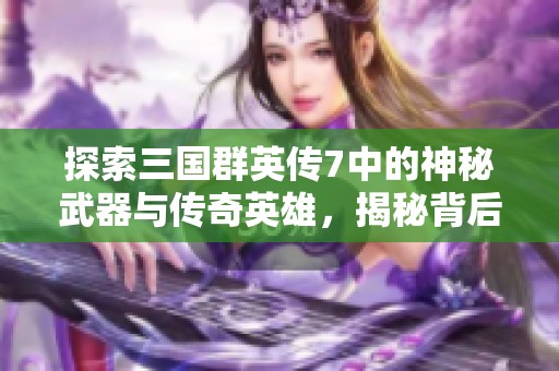 探索三国群英传7中的神秘武器与传奇英雄，揭秘背后的策略与战斗技巧