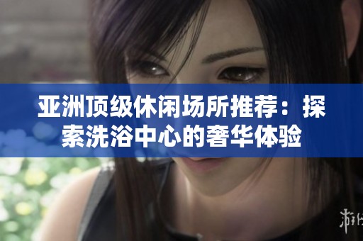 亚洲顶级休闲场所推荐：探索洗浴中心的奢华体验