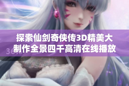 探索仙剑奇侠传3D精美大制作全景四千高清在线播放的精彩体验