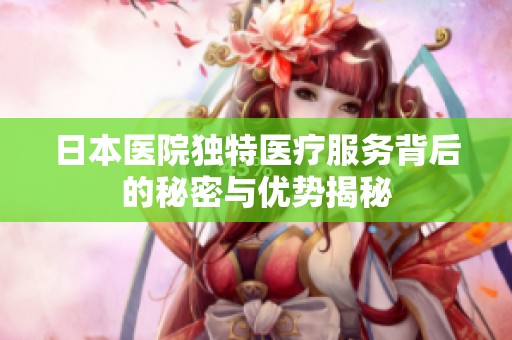 日本医院独特医疗服务背后的秘密与优势揭秘