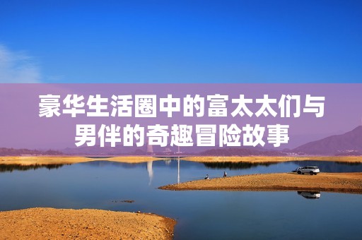 豪华生活圈中的富太太们与男伴的奇趣冒险故事