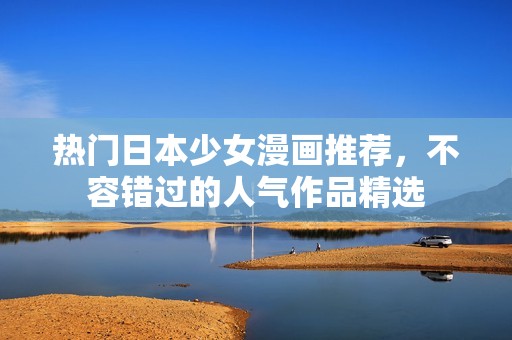 热门日本少女漫画推荐，不容错过的人气作品精选