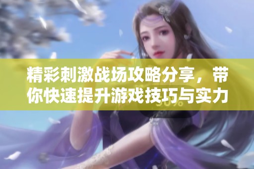 精彩刺激战场攻略分享，带你快速提升游戏技巧与实力