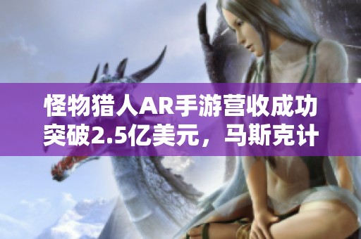 怪物猎人AR手游营收成功突破2.5亿美元，马斯克计划打造全新AI游戏工作室
