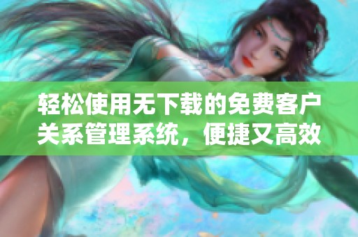 轻松使用无下载的免费客户关系管理系统，便捷又高效
