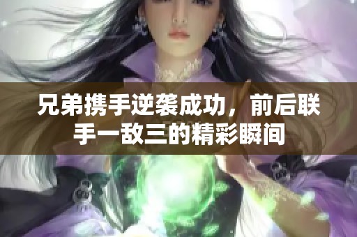 兄弟携手逆袭成功，前后联手一敌三的精彩瞬间