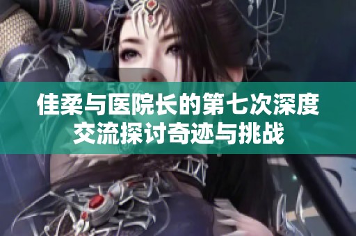 佳柔与医院长的第七次深度交流探讨奇迹与挑战