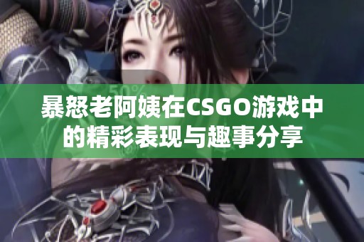 暴怒老阿姨在CSGO游戏中的精彩表现与趣事分享