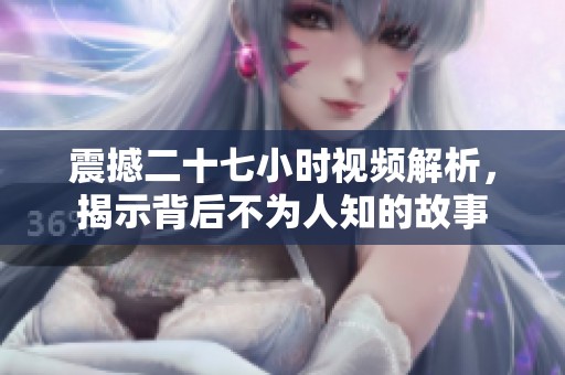 震撼二十七小时视频解析，揭示背后不为人知的故事