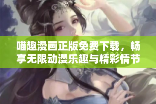 喵趣漫画正版免费下载，畅享无限动漫乐趣与精彩情节